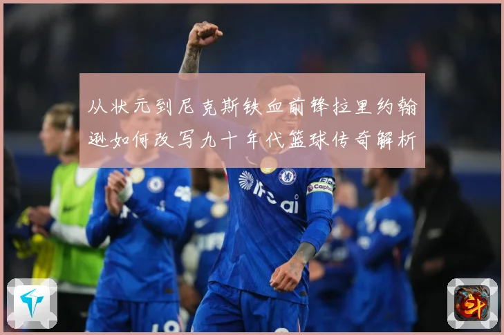 从状元到尼克斯铁血前锋拉里约翰逊如何改写九十年代篮球传奇解析：最新赛事动态与深度分析