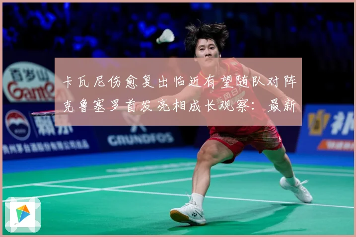 卡瓦尼伤愈复出临近有望随队对阵克鲁塞罗首发亮相成长观察：最新赛事动态与深度分析