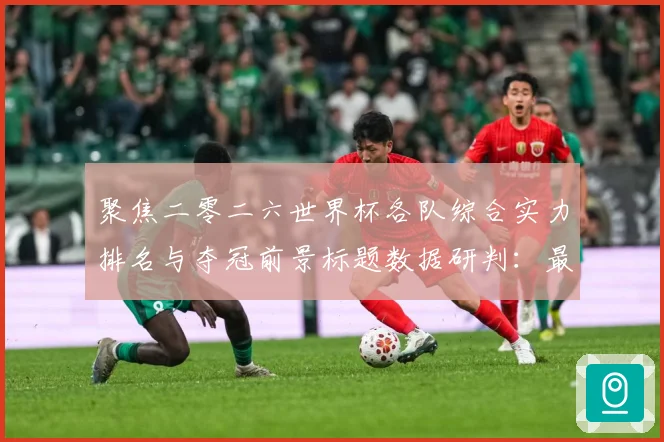 聚焦二零二六世界杯各队综合实力排名与夺冠前景标题数据研判：最新赛事动态与深度分析