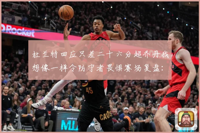 杜兰特回应只差二十六分超乔丹我想像一样令防守者畏惧赛场复盘：最新赛事动态与深度分析
