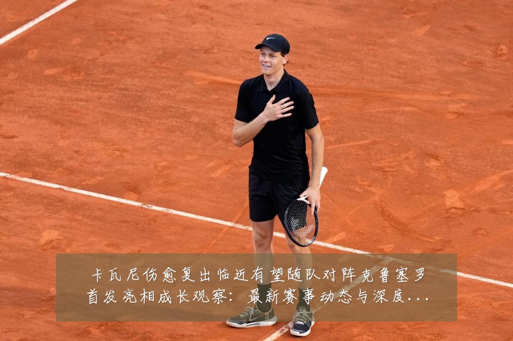卡瓦尼伤愈复出临近有望随队对阵克鲁塞罗首发亮相成长观察:最新赛事动态与深度分析