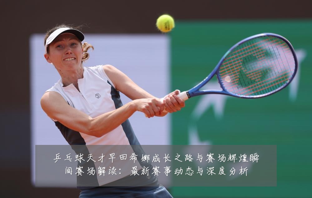 乒乓球天才早田希娜成长之路与赛场辉煌瞬间赛场解读:最新赛事动态与深度分析