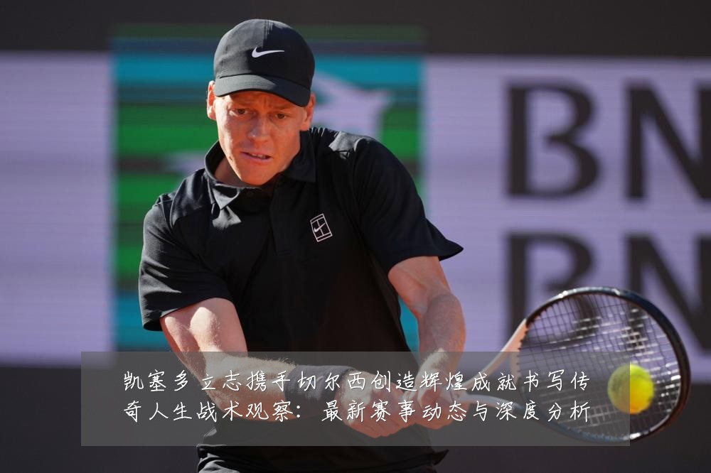 凯塞多立志携手切尔西创造辉煌成就书写传奇人生战术观察:最新赛事动态与深度分析