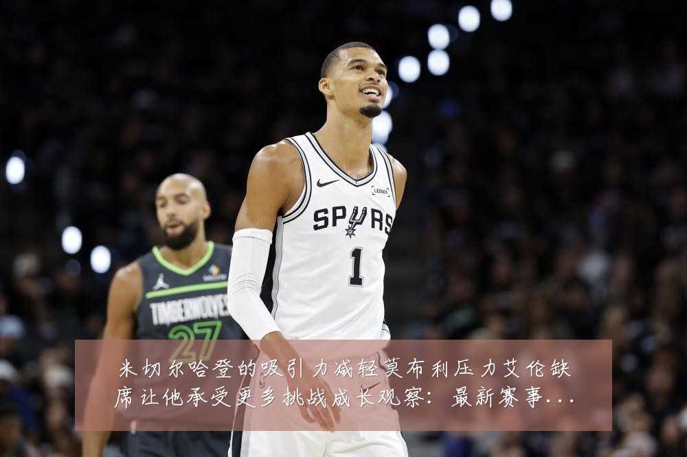 米切尔哈登的吸引力减轻莫布利压力艾伦缺席让他承受更多挑战成长观察:最新赛事动态与深度分析
