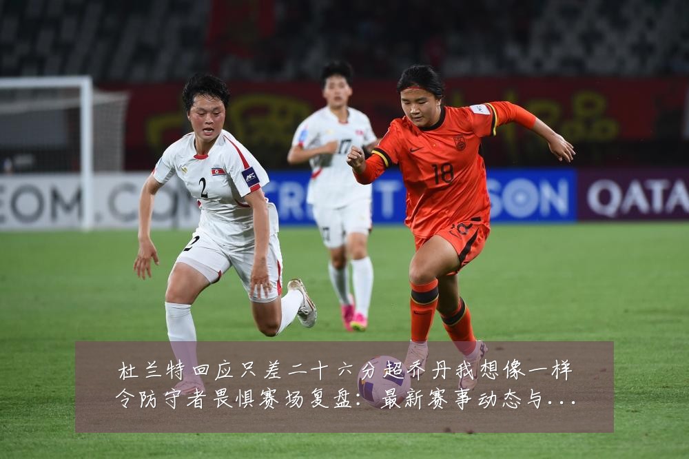 杜兰特回应只差二十六分超乔丹我想像一样令防守者畏惧赛场复盘:最新赛事动态与深度分析