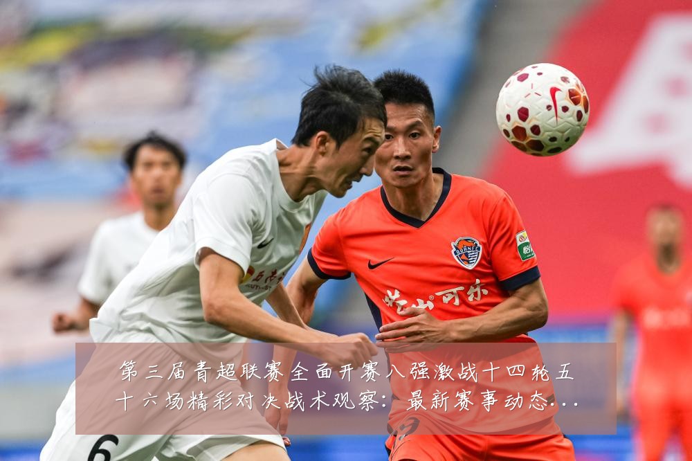 第三届青超联赛全面开赛八强激战十四轮五十六场精彩对决战术观察:最新赛事动态与深度分析
