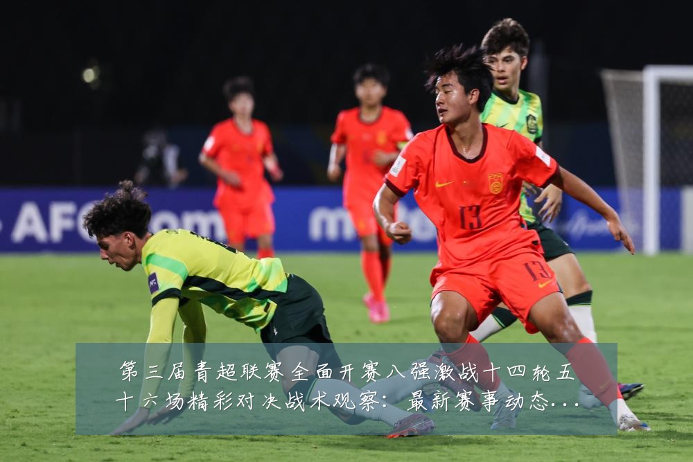 第三届青超联赛全面开赛八强激战十四轮五十六场精彩对决战术观察:最新赛事动态与深度分析